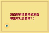湖南那有收黄精的湖南哪里可以卖黄精？)