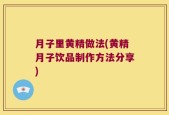 月子里黄精做法(黄精月子饮品制作方法分享)