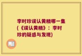 李时珍误认黄精哪一集(《误认黄精》：李时珍的疑惑与发现)