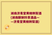 湖南济麦堂黄精刺梨酒(湖南酿制珍贵酒品——济麦堂黄精刺梨酒)