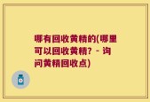 哪有回收黄精的(哪里可以回收黄精？- 询问黄精回收点)
