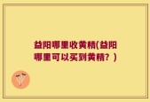 益阳哪里收黄精(益阳哪里可以买到黄精？)