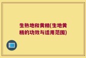 生熟地和黄精(生地黄精的功效与适用范围)