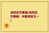 当归玉竹黄精(当归玉竹黄精：中医四宝之一)