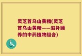 灵芝首乌山黄精(灵芝首乌山黄精——滋补颐养的中药植物组合)