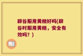 辟谷服用黄精好吗(辟谷时服用黄精，安全有效吗？)