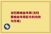 当归黄精益母草(当归黄精益母草配方的功效与作用)