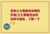 党参三七黄精泡水喝的作用(三七黄精泡水的功效与益处，了解一下！)