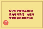 枸杞红枣黄精桑葚(健康美味四物汤，枸杞红枣黄精桑葚共同熬制)