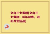 文山三七黄精(文山三七黄精：延年益寿，滋补养生佳品)