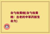 白勺和黄精(白勺和黄精：古老的中草药新生命力)