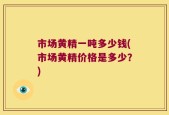 市场黄精一吨多少钱(市场黄精价格是多少？)