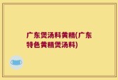 广东煲汤料黄精(广东特色黄精煲汤料)