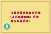 江苏祛黄精华补水抗皱(江苏祛黄精华：抗皱补水双重功效)