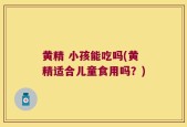 黄精 小孩能吃吗(黄精适合儿童食用吗？)