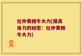 杜仲黄精牛大力(提高体力的秘密：杜仲黄精牛大力)