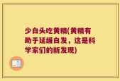 少白头吃黄精(黄精有助于延缓白发，这是科学家们的新发现)