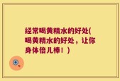 经常喝黄精水的好处(喝黄精水的好处，让你身体倍儿棒！)