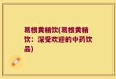 葛根黄精饮(葛根黄精饮：深受欢迎的中药饮品)