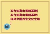石台仙寓山黄精基地(石台仙寓山黄精基地：探寻中医养生文化之旅)