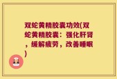 双蛇黄精胶囊功效(双蛇黄精胶囊：强化肝肾，缓解疲劳，改善睡眠)