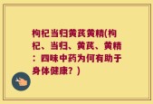 枸杞当归黄芪黄精(枸杞、当归、黄芪、黄精：四味中药为何有助于身体健康？)