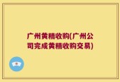 广州黄精收购(广州公司完成黄精收购交易)