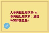 人参黄精牡蛎饮料(人参黄精牡蛎饮料：滋阴补肾养生佳品)