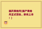 国药黄精丹(国产黄精丹正式获批，即将上市！)