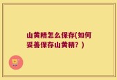 山黄精怎么保存(如何妥善保存山黄精？)