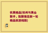 杭黄精品(杭州与黄山联手，酝酿推出新一轮精品旅游线路)