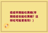 癌症早期能吃黄精(早期癌症也能吃黄精？这样吃可能更有效！)