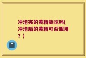 冲泡完的黄精能吃吗(冲泡后的黄精可否服用？)