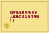 四岁能吃黄精吗(四岁儿童是否适合食用黄精？)