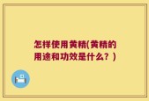 怎样使用黄精(黄精的用途和功效是什么？)