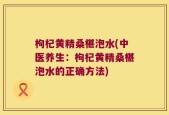 枸杞黄精桑椹泡水(中医养生：枸杞黄精桑椹泡水的正确方法)