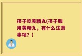 孩子吃黄精丸(孩子服用黄精丸，有什么注意事项？)