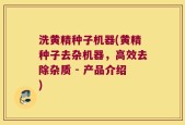 洗黄精种子机器(黄精种子去杂机器，高效去除杂质 - 产品介绍)