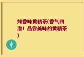烤香味黄精茶(香气四溢！品尝美味的黄精茶)