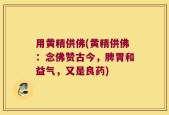 用黄精供佛(黄精供佛：念佛赞古今，脾胃和益气，又是良药)