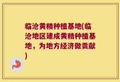 临沧黄精种植基地(临沧地区建成黄精种植基地，为地方经济做贡献)