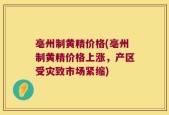 亳州制黄精价格(亳州制黄精价格上涨，产区受灾致市场紧缩)