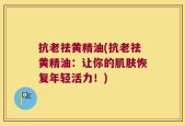 抗老祛黄精油(抗老祛黄精油：让你的肌肤恢复年轻活力！)