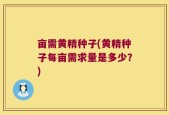 亩需黄精种子(黄精种子每亩需求量是多少？)
