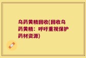 乌药黄精回收(回收乌药黄精：呼吁重视保护药材资源)