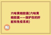 六味黄精胶囊(六味黄精胶囊——保护你的肝脏和免疫系统)