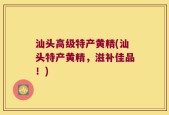 汕头高级特产黄精(汕头特产黄精，滋补佳品！)