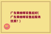 广东黄精哪家售后好(广东黄精哪家售后服务优质？)