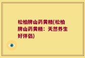 松柏牌山药黄精(松柏牌山药黄精：天然养生好伴侣)