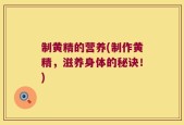 制黄精的营养(制作黄精，滋养身体的秘诀！)